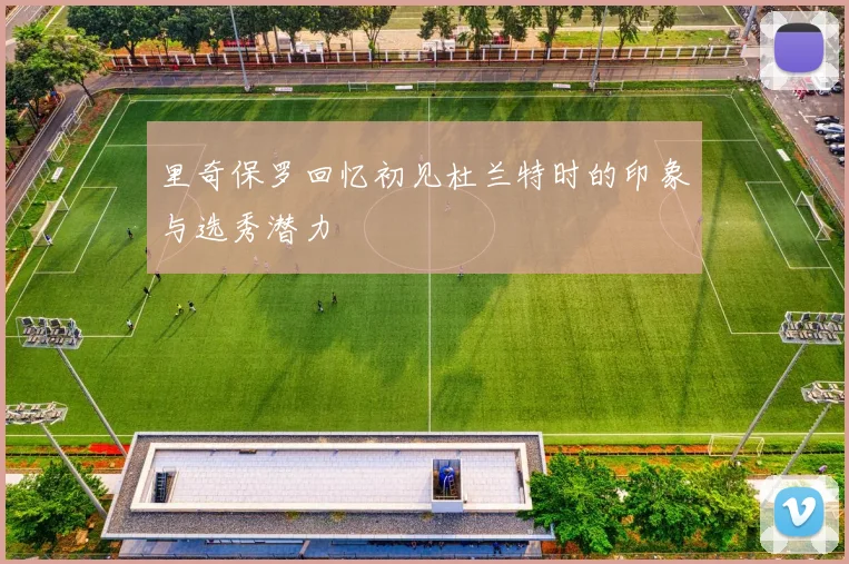 里奇保罗回忆初见杜兰特时的印象与选秀潜力