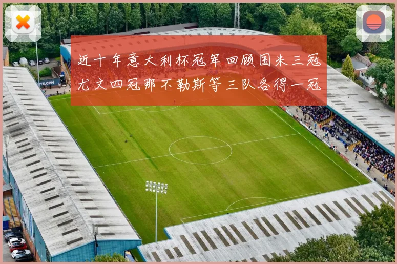 近十年意大利杯冠军回顾国米三冠尤文四冠那不勒斯等三队各得一冠