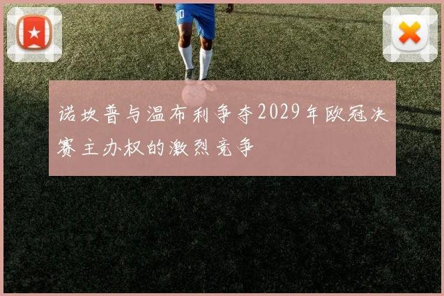 诺坎普与温布利争夺2029年欧冠决赛主办权的激烈竞争