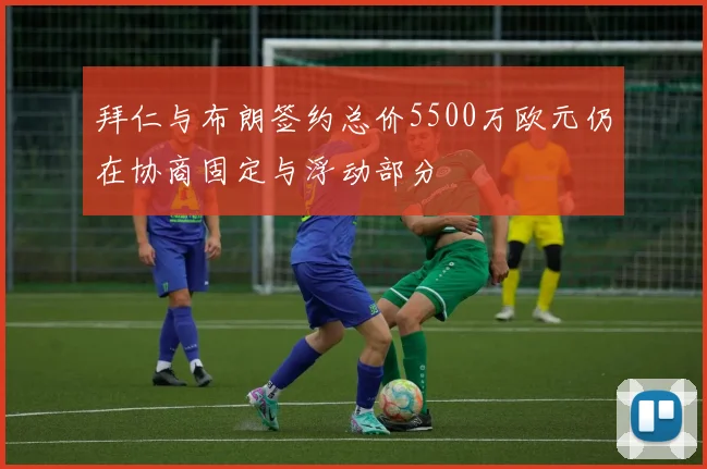 拜仁与布朗签约总价5500万欧元仍在协商固定与浮动部分