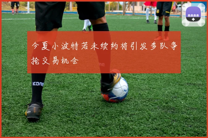 今夏小波特若未续约将引发多队争抢交易机会