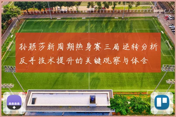 孙颖莎新周期热身赛三局逆转分析反手技术提升的关键观察与体会