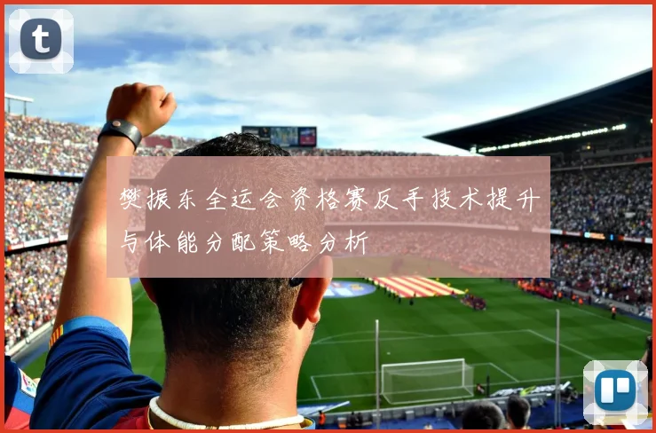 樊振东全运会资格赛反手技术提升与体能分配策略分析