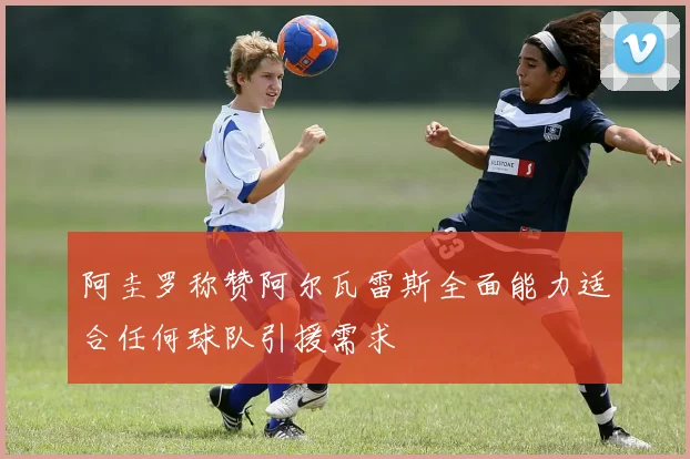 阿圭罗称赞阿尔瓦雷斯全面能力适合任何球队引援需求