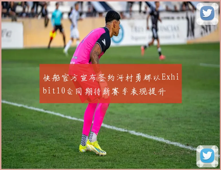 快船官方宣布签约河村勇辉以Exhibit10合同期待新赛季表现提升