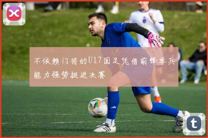 不依赖门将的U17国足凭借前锋单兵能力强势挺进决赛