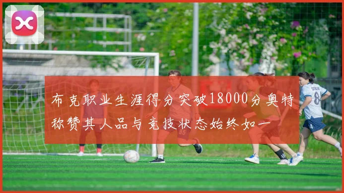 布克职业生涯得分突破18000分奥特称赞其人品与竞技状态始终如一