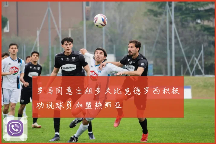 罗马同意出租多夫比克德罗西积极劝说球员加盟热那亚