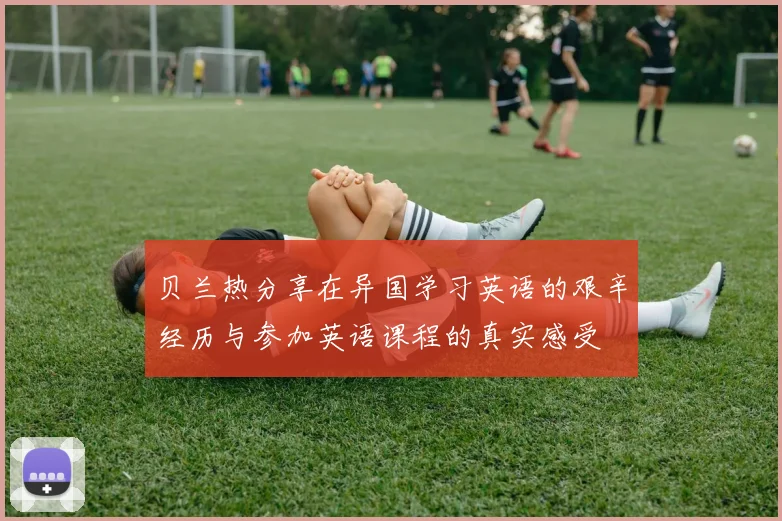 贝兰热分享在异国学习英语的艰辛经历与参加英语课程的真实感受