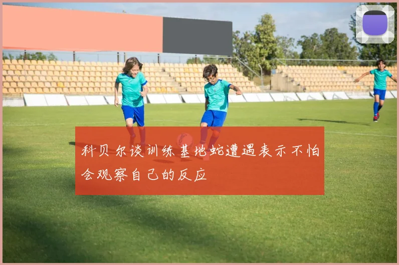 科贝尔谈训练基地蛇遭遇表示不怕会观察自己的反应
