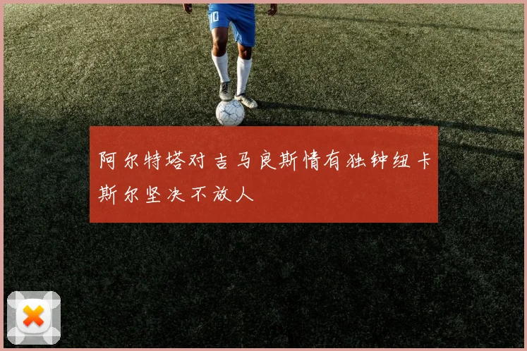阿尔特塔对吉马良斯情有独钟纽卡斯尔坚决不放人