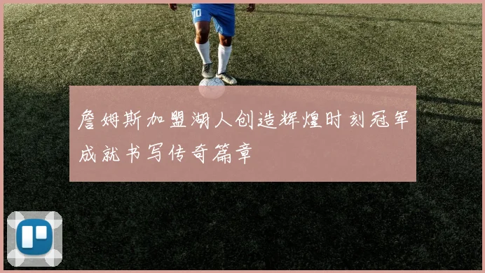 詹姆斯加盟湖人创造辉煌时刻冠军成就书写传奇篇章