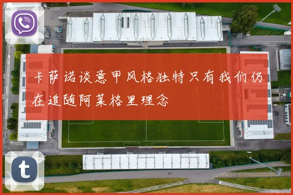 卡萨诺谈意甲风格独特只有我们仍在追随阿莱格里理念
