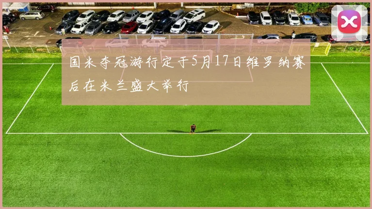 国米夺冠游行定于5月17日维罗纳赛后在米兰盛大举行