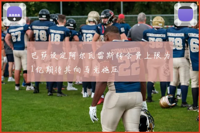 巴萨设定阿尔瓦雷斯转会费上限为1亿期待其向马竞施压