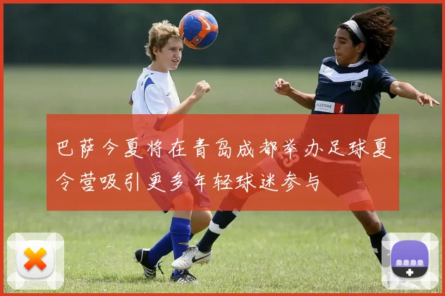 巴萨今夏将在青岛成都举办足球夏令营吸引更多年轻球迷参与