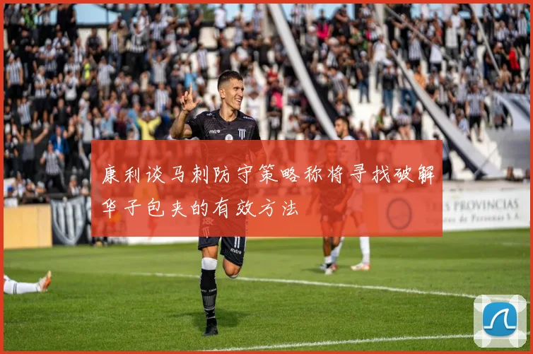 康利谈马刺防守策略称将寻找破解华子包夹的有效方法