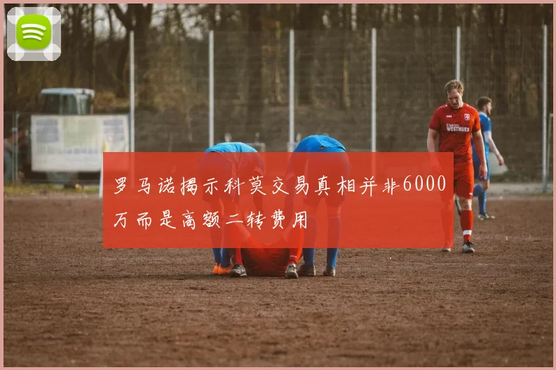 罗马诺揭示科莫交易真相并非6000万而是高额二转费用
