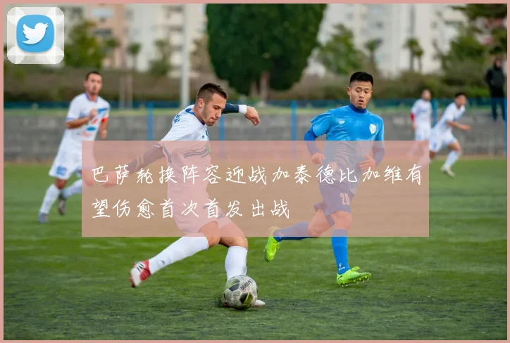 巴萨轮换阵容迎战加泰德比加维有望伤愈首次首发出战