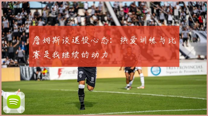 詹姆斯谈退役心态：热爱训练与比赛是我继续的动力