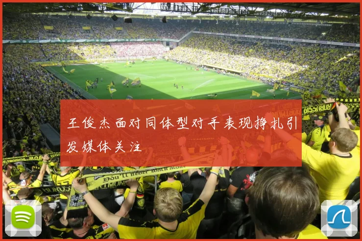 王俊杰面对同体型对手表现挣扎引发媒体关注