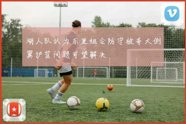 湖人队认为东里组合防守被夸大侧翼护筐问题可望解决