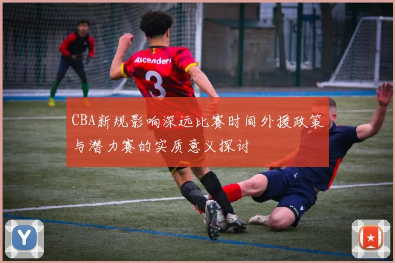 CBA新规影响深远比赛时间外援政策与潜力赛的实质意义探讨