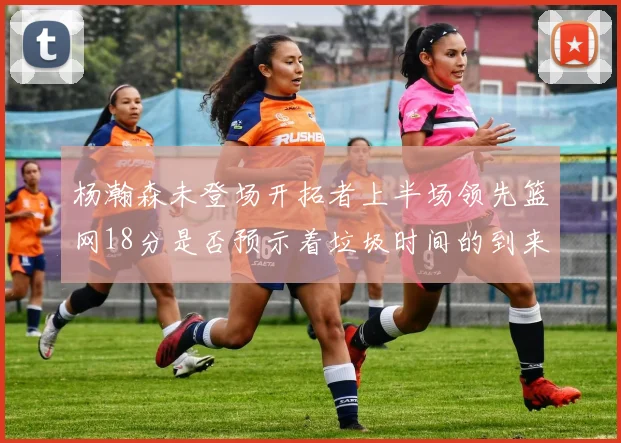 杨瀚森未登场开拓者上半场领先篮网18分是否预示着垃圾时间的到来