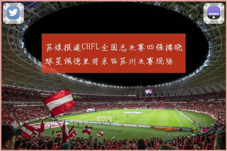 苏媒报道CHFL全国总决赛四强揭晓球星佩德里将亲临苏州决赛现场