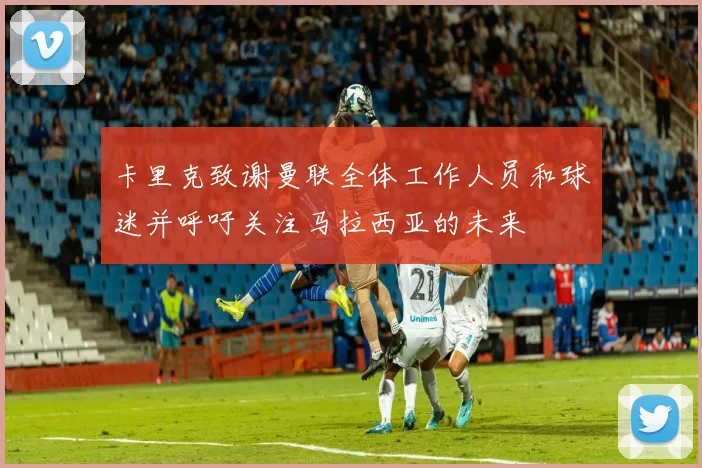 卡里克致谢曼联全体工作人员和球迷并呼吁关注马拉西亚的未来