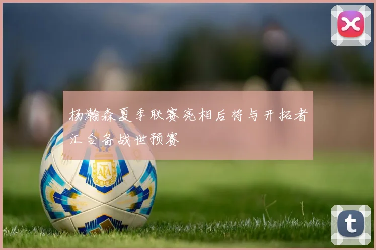 杨瀚森夏季联赛亮相后将与开拓者汇合备战世预赛