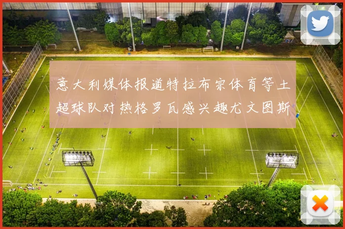 意大利媒体报道特拉布宗体育等土超球队对热格罗瓦感兴趣尤文图斯准备出售该球员