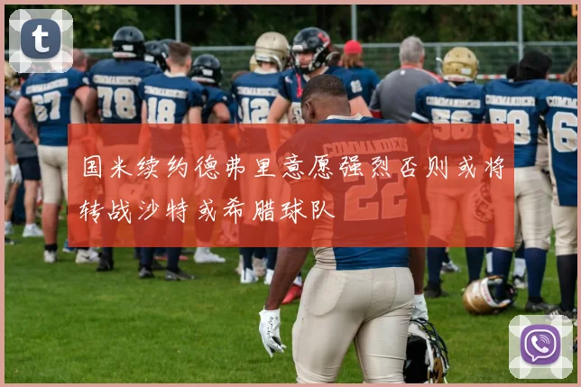国米续约德弗里意愿强烈否则或将转战沙特或希腊球队