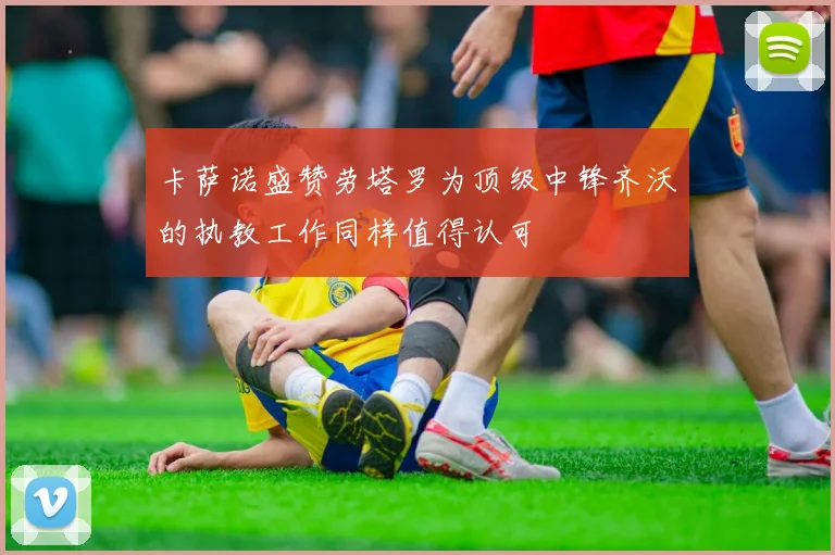 卡萨诺盛赞劳塔罗为顶级中锋齐沃的执教工作同样值得认可