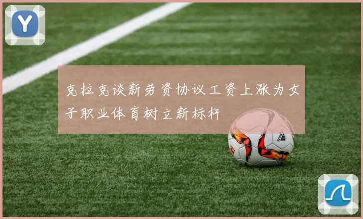 克拉克谈新劳资协议工资上涨为女子职业体育树立新标杆