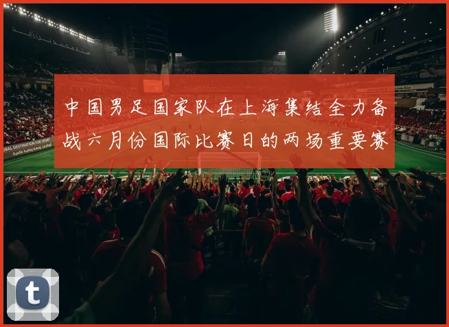 中国男足国家队在上海集结全力备战六月份国际比赛日的两场重要赛事