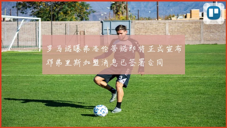 罗马诺曝弗洛伦蒂诺即将正式宣布邓弗里斯加盟消息已签署合同