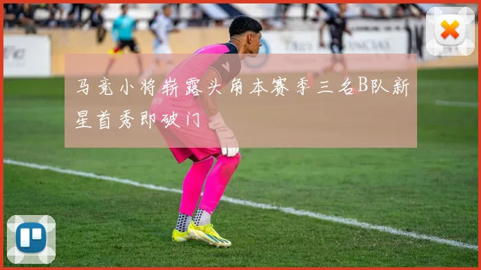 马竞小将崭露头角本赛季三名B队新星首秀即破门