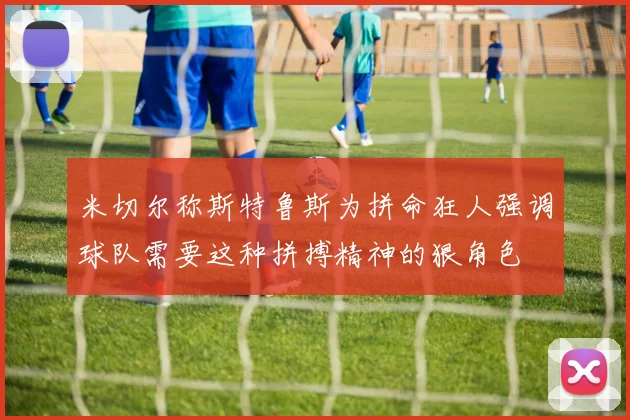 米切尔称斯特鲁斯为拼命狂人强调球队需要这种拼搏精神的狠角色