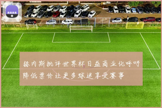 赫内斯批评世界杯日益商业化呼吁降低票价让更多球迷享受赛事