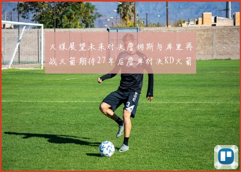 火媒展望未来对决詹姆斯与库里再战火箭期待27年后詹库对决KD火箭